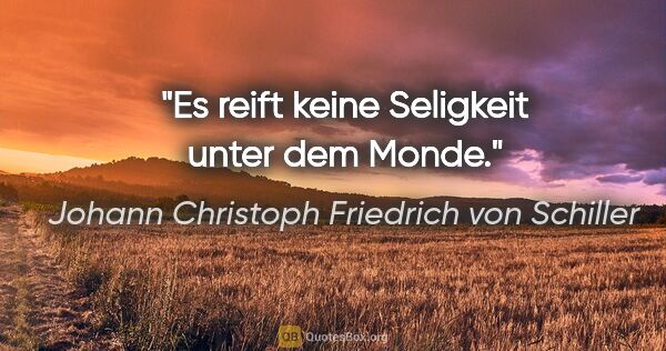 Johann Christoph Friedrich von Schiller Zitat: "Es reift keine Seligkeit unter dem Monde."