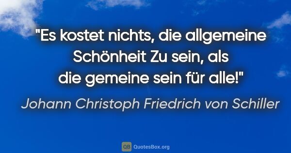 Johann Christoph Friedrich von Schiller Zitat: "Es kostet nichts, die allgemeine Schönheit
Zu sein, als die..."