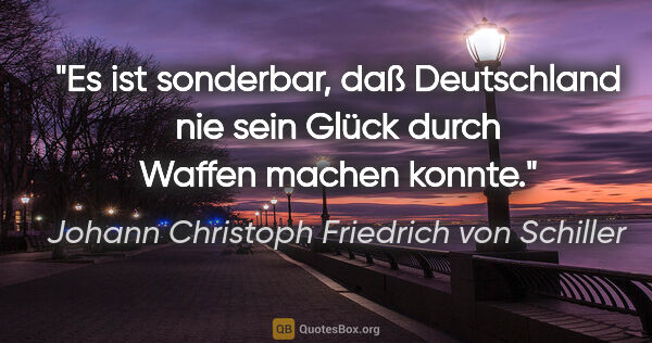 Johann Christoph Friedrich von Schiller Zitat: "Es ist sonderbar, daß Deutschland nie sein Glück durch Waffen..."