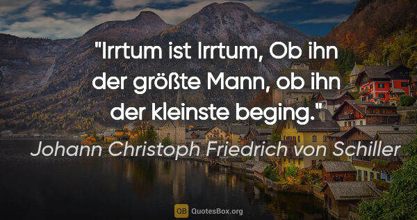 Johann Christoph Friedrich von Schiller Zitat: "Irrtum ist Irrtum,
Ob ihn der größte Mann, ob ihn der kleinste..."