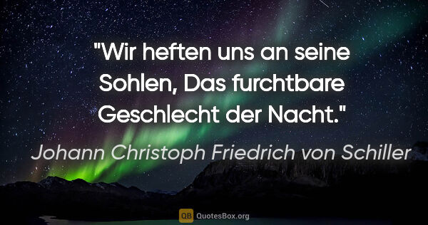 Johann Christoph Friedrich von Schiller Zitat: "Wir heften uns an seine Sohlen,
Das furchtbare Geschlecht der..."