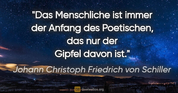 Johann Christoph Friedrich von Schiller Zitat: "Das Menschliche ist immer der Anfang des Poetischen, das nur..."