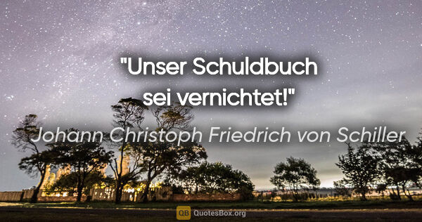 Johann Christoph Friedrich von Schiller Zitat: "Unser Schuldbuch sei vernichtet!"