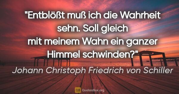 Johann Christoph Friedrich von Schiller Zitat: "Entblößt muß ich die Wahrheit sehn. Soll gleich mit meinem..."