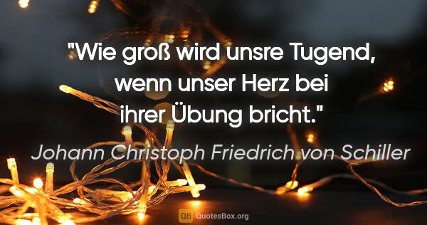 Johann Christoph Friedrich von Schiller Zitat: "Wie groß wird unsre Tugend, wenn unser Herz bei ihrer Übung..."