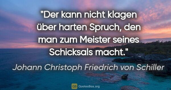 Johann Christoph Friedrich von Schiller Zitat: "Der kann nicht klagen über harten Spruch,
den man zum Meister..."