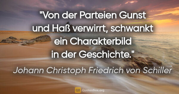 Johann Christoph Friedrich von Schiller Zitat: "Von der Parteien Gunst und Haß verwirrt,
schwankt ein..."
