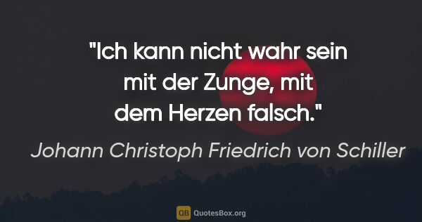 Johann Christoph Friedrich von Schiller Zitat: "Ich kann nicht wahr sein mit der Zunge, mit dem Herzen falsch."