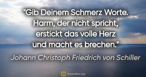 Johann Christoph Friedrich von Schiller Zitat: "Gib Deinem Schmerz Worte. Harm, der nicht spricht, erstickt..."