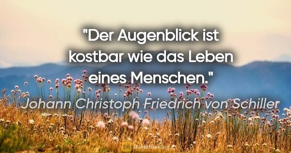 Johann Christoph Friedrich von Schiller Zitat: "Der Augenblick ist kostbar wie das Leben eines Menschen."