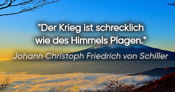 Johann Christoph Friedrich von Schiller Zitat: "Der Krieg ist schrecklich wie des Himmels Plagen."