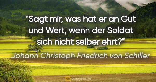 Johann Christoph Friedrich von Schiller Zitat: "Sagt mir, was hat er an Gut und Wert,

wenn der Soldat sich..."