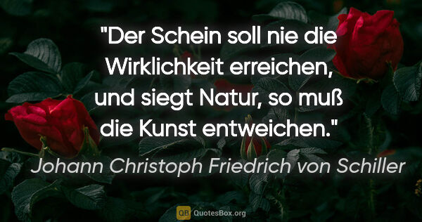 Johann Christoph Friedrich von Schiller Zitat: "Der Schein soll nie die Wirklichkeit erreichen,

und siegt..."