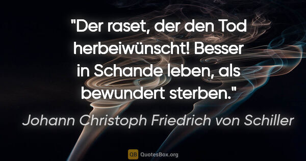 Johann Christoph Friedrich von Schiller Zitat: "Der raset, der den Tod herbeiwünscht! Besser in Schande leben,..."