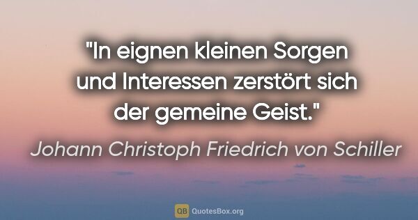 Johann Christoph Friedrich von Schiller Zitat: "In eignen kleinen Sorgen und Interessen zerstört sich der..."