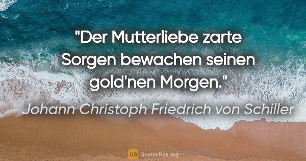 Johann Christoph Friedrich von Schiller Zitat: "Der Mutterliebe zarte Sorgen
bewachen seinen gold'nen Morgen."