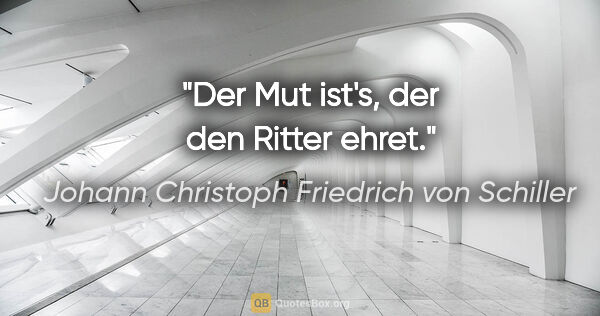 Johann Christoph Friedrich von Schiller Zitat: "Der Mut ist's, der den Ritter ehret."