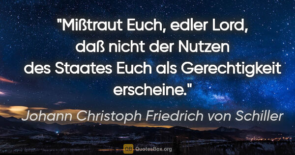 Johann Christoph Friedrich von Schiller Zitat: "Mißtraut Euch, edler Lord, daß nicht der Nutzen des Staates..."