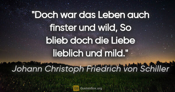 Johann Christoph Friedrich von Schiller Zitat: "Doch war das Leben auch finster und wild,
So blieb doch die..."