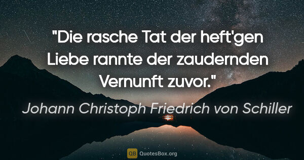Johann Christoph Friedrich von Schiller Zitat: "Die rasche Tat der heft'gen Liebe rannte der zaudernden..."