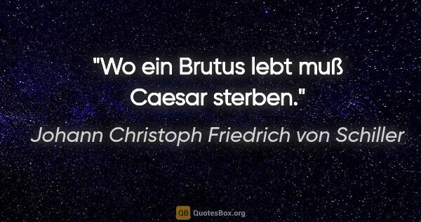 Johann Christoph Friedrich von Schiller Zitat: "Wo ein Brutus lebt muß Caesar sterben."
