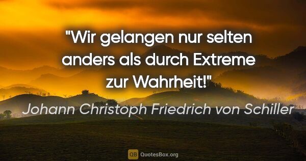 Johann Christoph Friedrich von Schiller Zitat: "Wir gelangen nur selten anders als durch Extreme zur Wahrheit!"