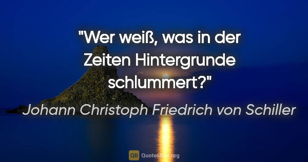 Johann Christoph Friedrich von Schiller Zitat: "Wer weiß, was in der Zeiten Hintergrunde schlummert?"