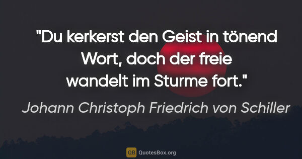 Johann Christoph Friedrich von Schiller Zitat: "Du kerkerst den Geist in tönend Wort,
doch der freie wandelt..."