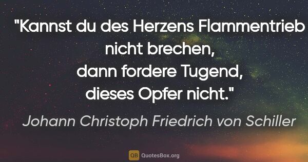 Johann Christoph Friedrich von Schiller Zitat: "Kannst du des Herzens Flammentrieb nicht brechen,
dann fordere..."