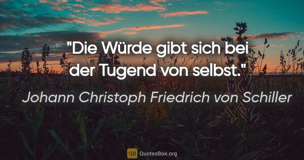 Johann Christoph Friedrich von Schiller Zitat: "Die Würde gibt sich bei der Tugend von selbst."