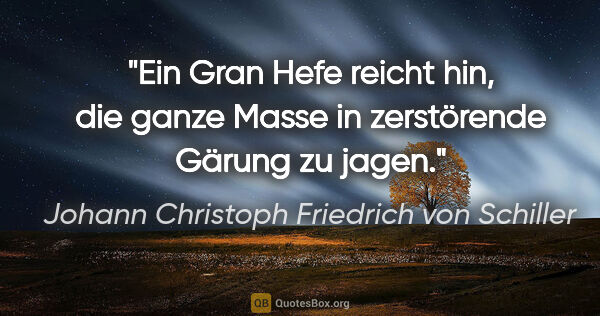 Johann Christoph Friedrich von Schiller Zitat: "Ein Gran Hefe reicht hin, die ganze Masse
in zerstörende..."