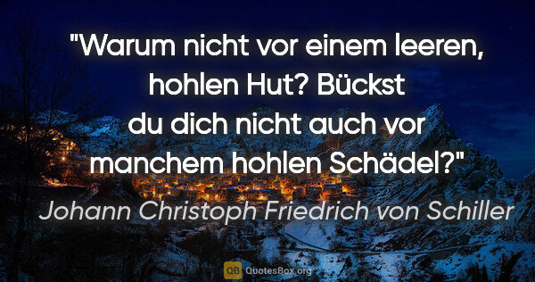 Johann Christoph Friedrich von Schiller Zitat: "Warum nicht vor einem leeren, hohlen Hut? Bückst du dich nicht..."