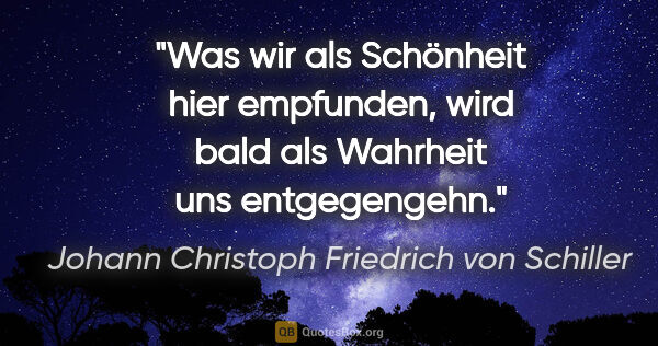 Johann Christoph Friedrich von Schiller Zitat: "Was wir als Schönheit hier empfunden,
wird bald als Wahrheit..."