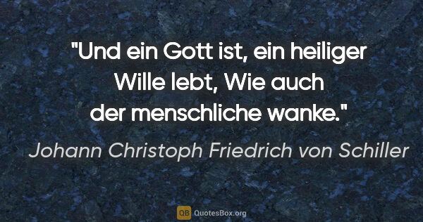 Johann Christoph Friedrich von Schiller Zitat: "Und ein Gott ist, ein heiliger Wille lebt,
Wie auch der..."