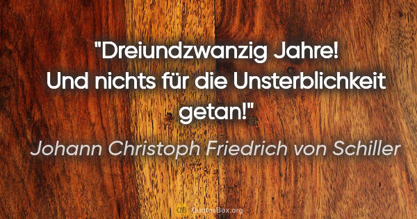 Johann Christoph Friedrich von Schiller Zitat: "Dreiundzwanzig Jahre!
Und nichts für die Unsterblichkeit getan!"