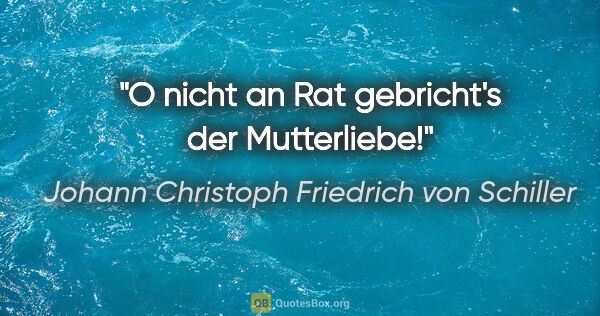 Johann Christoph Friedrich von Schiller Zitat: "O nicht an Rat gebricht's der Mutterliebe!"