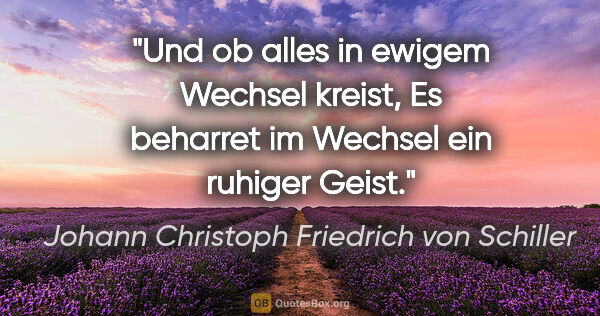 Johann Christoph Friedrich von Schiller Zitat: "Und ob alles in ewigem Wechsel kreist,
Es beharret im Wechsel..."