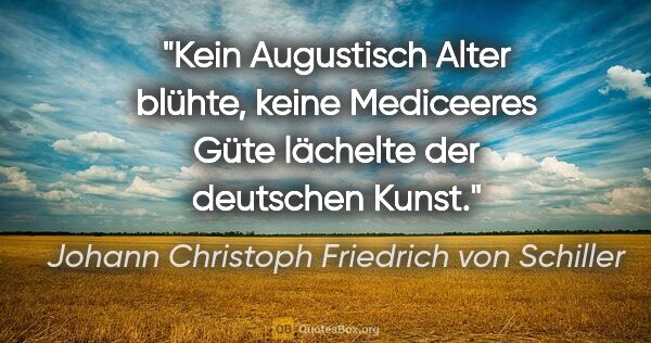 Johann Christoph Friedrich von Schiller Zitat: "Kein Augustisch Alter blühte, keine Mediceeres
Güte lächelte..."
