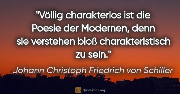 Johann Christoph Friedrich von Schiller Zitat: "Völlig charakterlos ist die Poesie der Modernen, denn sie..."