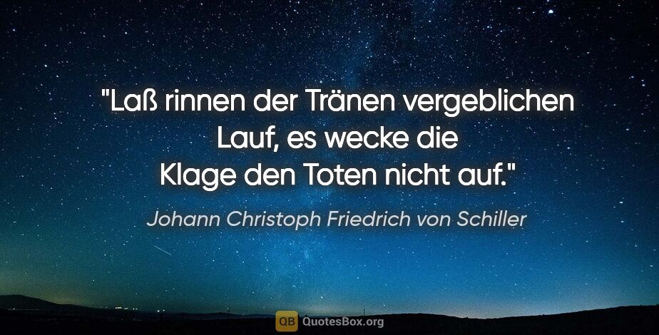 Johann Christoph Friedrich von Schiller Zitat: "Laß rinnen der Tränen vergeblichen Lauf,
es wecke die Klage..."