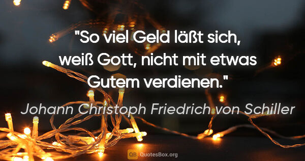 Johann Christoph Friedrich von Schiller Zitat: "So viel Geld läßt sich, weiß Gott, nicht mit etwas Gutem..."