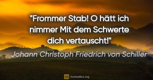 Johann Christoph Friedrich von Schiller Zitat: "Frommer Stab! O hätt ich nimmer
Mit dem Schwerte dich vertauscht!"