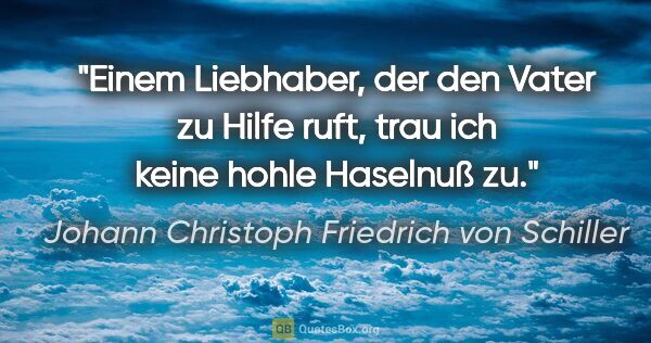 Johann Christoph Friedrich von Schiller Zitat: "Einem Liebhaber, der den Vater zu Hilfe ruft,
trau ich keine..."