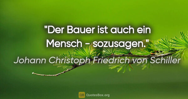 Johann Christoph Friedrich von Schiller Zitat: "Der Bauer ist auch ein Mensch - sozusagen."