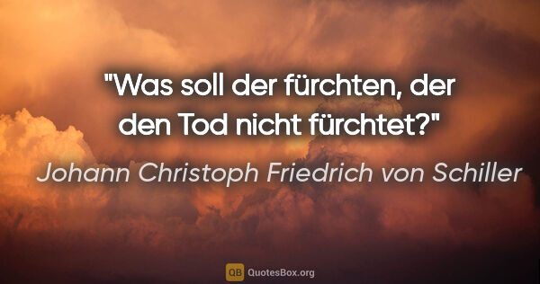 Johann Christoph Friedrich von Schiller Zitat: "Was soll der fürchten, der den Tod nicht fürchtet?"