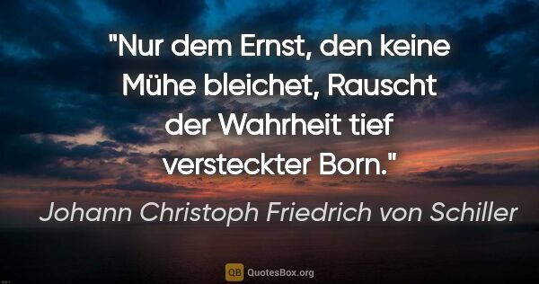 Johann Christoph Friedrich von Schiller Zitat: "Nur dem Ernst, den keine Mühe bleichet,
Rauscht der Wahrheit..."