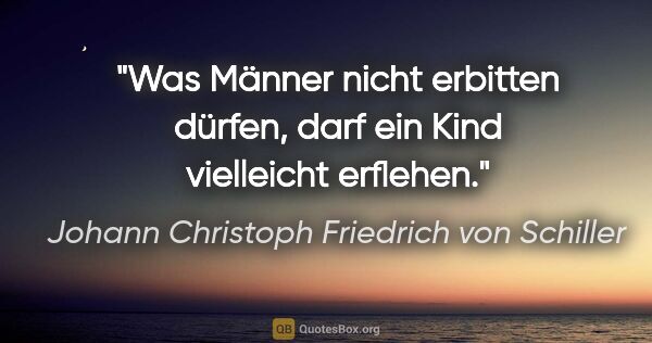 Johann Christoph Friedrich von Schiller Zitat: "Was Männer nicht erbitten dürfen, darf ein Kind vielleicht..."