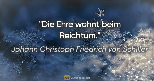 Johann Christoph Friedrich von Schiller Zitat: "Die Ehre wohnt beim Reichtum."