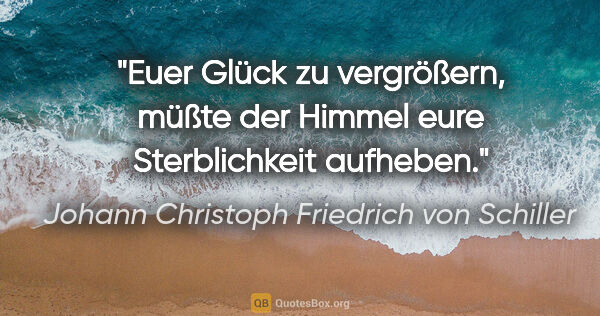 Johann Christoph Friedrich von Schiller Zitat: "Euer Glück zu vergrößern, müßte der Himmel eure Sterblichkeit..."