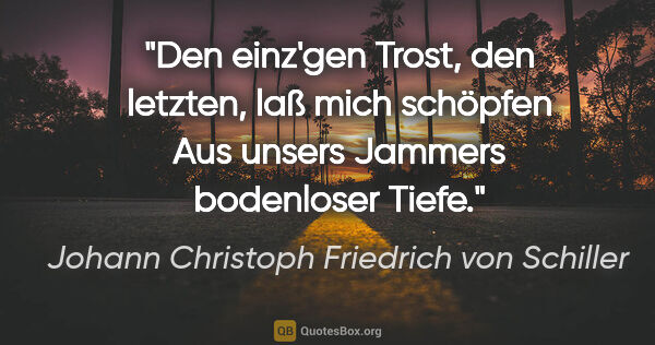 Johann Christoph Friedrich von Schiller Zitat: "Den einz'gen Trost, den letzten, laß mich schöpfen
Aus unsers..."